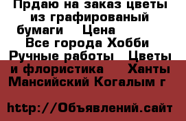 Прдаю на заказ цветы из графированый бумаги  › Цена ­ 1 500 - Все города Хобби. Ручные работы » Цветы и флористика   . Ханты-Мансийский,Когалым г.